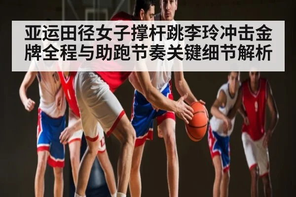 亚运田径女子撑杆跳李玲冲击金牌全程与助跑节奏关键细节解析