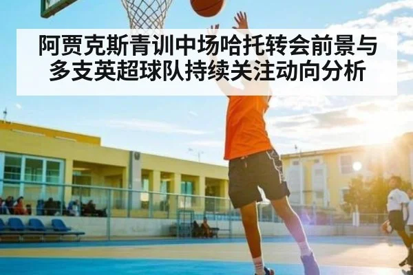 阿贾克斯青训中场哈托转会前景与多支英超球队持续关注动向分析